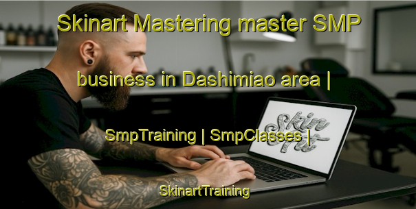 Skinart Mastering master SMP business in Dashimiao area | SmpTraining | SmpClasses | SkinartTraining-China